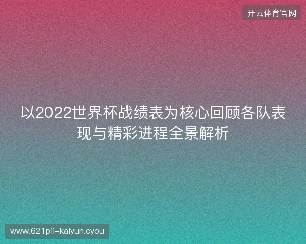 以2022世界杯战绩表为核心回顾各队表现与精彩进程全景解析
