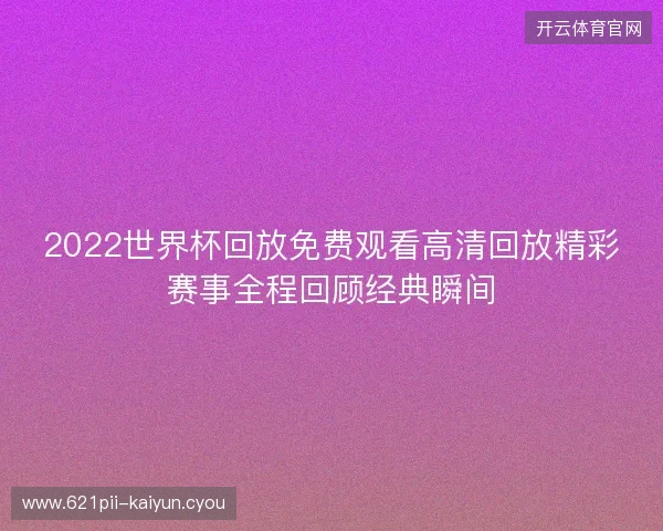 2022世界杯回放免费观看高清回放精彩赛事全程回顾经典瞬间