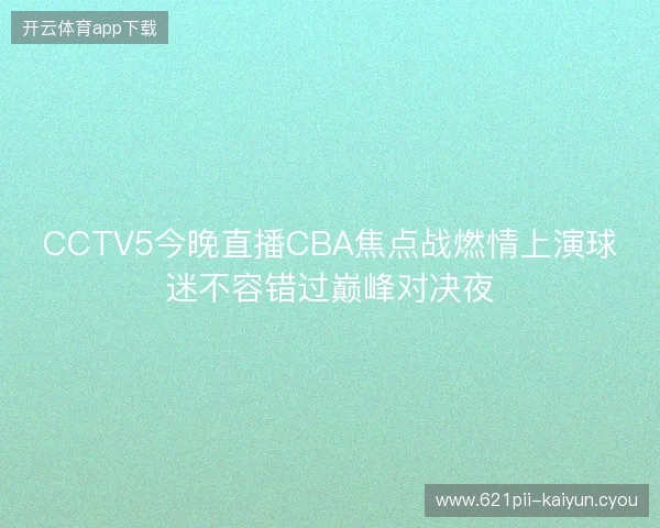 CCTV5今晚直播CBA焦点战燃情上演球迷不容错过巅峰对决夜