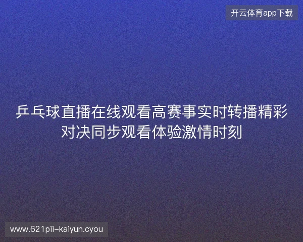 乒乓球直播在线观看高赛事实时转播精彩对决同步观看体验激情时刻