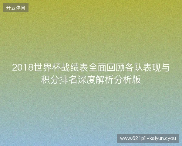 2018世界杯战绩表全面回顾各队表现与积分排名深度解析分析版