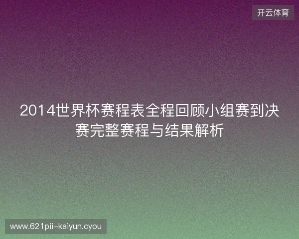 2014世界杯赛程表全程回顾小组赛到决赛完整赛程与结果解析