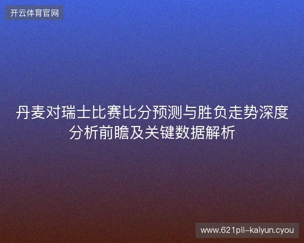 丹麦对瑞士比赛比分预测与胜负走势深度分析前瞻及关键数据解析
