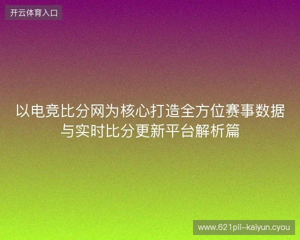 以电竞比分网为核心打造全方位赛事数据与实时比分更新平台解析篇