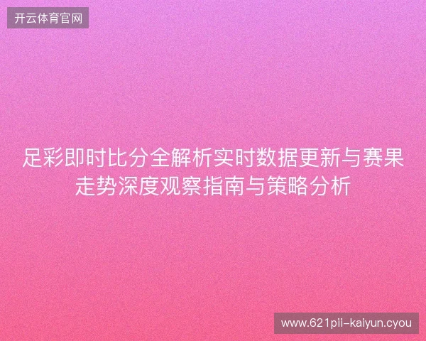 足彩即时比分全解析实时数据更新与赛果走势深度观察指南与策略分析