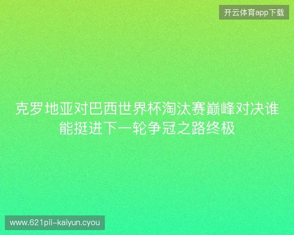 克罗地亚对巴西世界杯淘汰赛巅峰对决谁能挺进下一轮争冠之路终极 克罗地亚对巴西世界杯淘汰赛巅峰对决谁能挺进下一轮争冠之路终极