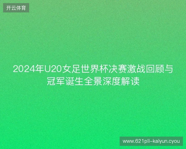 2024年U20女足世界杯决赛激战回顾与冠军诞生全景深度解读