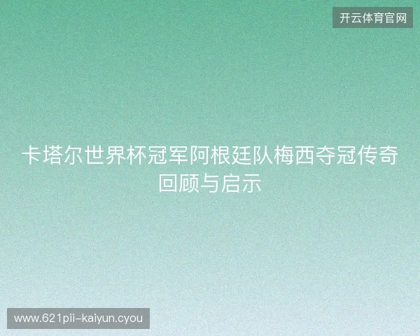 卡塔尔世界杯冠军阿根廷队梅西夺冠传奇回顾与启示