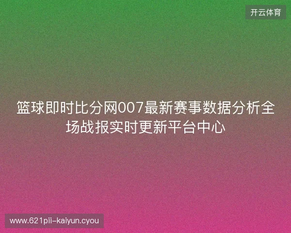 篮球即时比分网007最新赛事数据分析全场战报实时更新平台中心 篮球即时比分网007最新赛事数据分析全场战报实时更新平台中心
