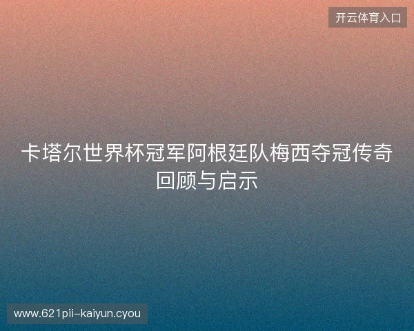 卡塔尔世界杯冠军阿根廷队梅西夺冠传奇回顾与启示