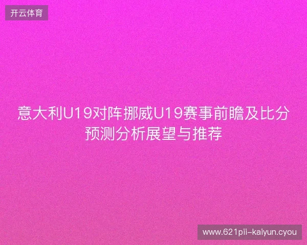 意大利U19对阵挪威U19赛事前瞻及比分预测分析展望与推荐
