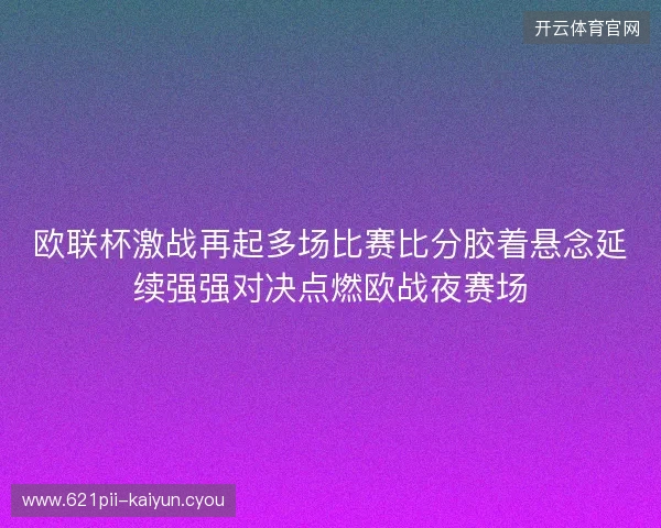 欧联杯激战再起多场比赛比分胶着悬念延续强强对决点燃欧战夜赛场