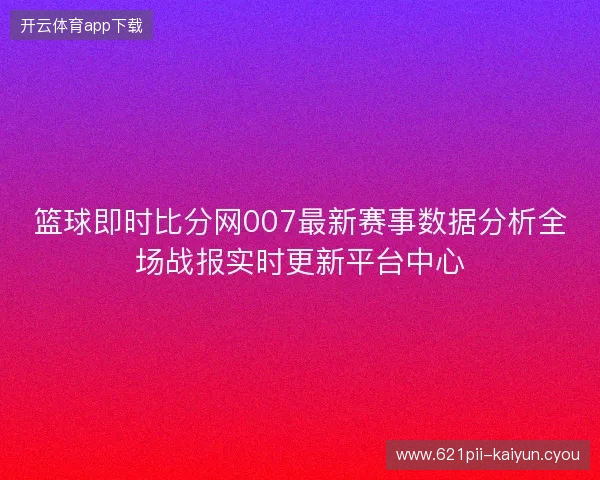 篮球即时比分网007最新赛事数据分析全场战报实时更新平台中心