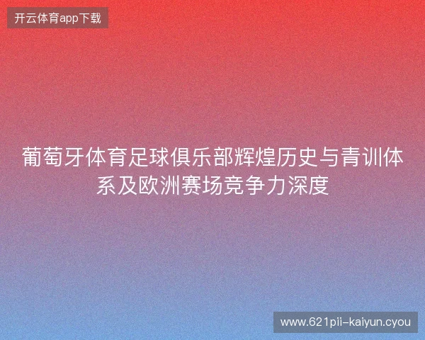 葡萄牙体育足球俱乐部辉煌历史与青训体系及欧洲赛场竞争力深度