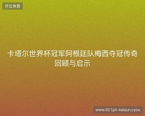 卡塔尔世界杯冠军阿根廷队梅西夺冠传奇回顾与启示