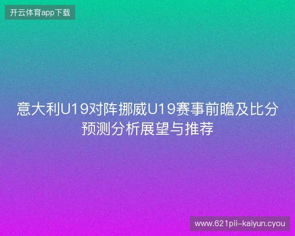 意大利U19对阵挪威U19赛事前瞻及比分预测分析展望与推荐