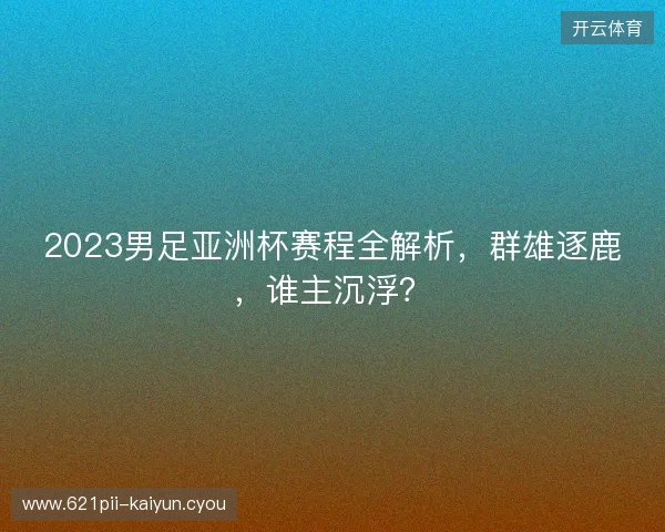 2023男足亚洲杯赛程全解析，群雄逐鹿，谁主沉浮？