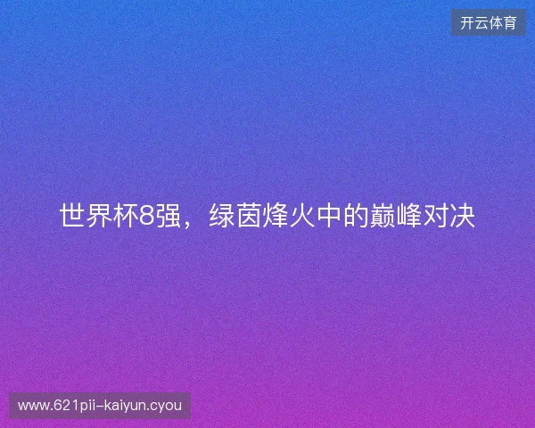 世界杯8强，绿茵烽火中的巅峰对决