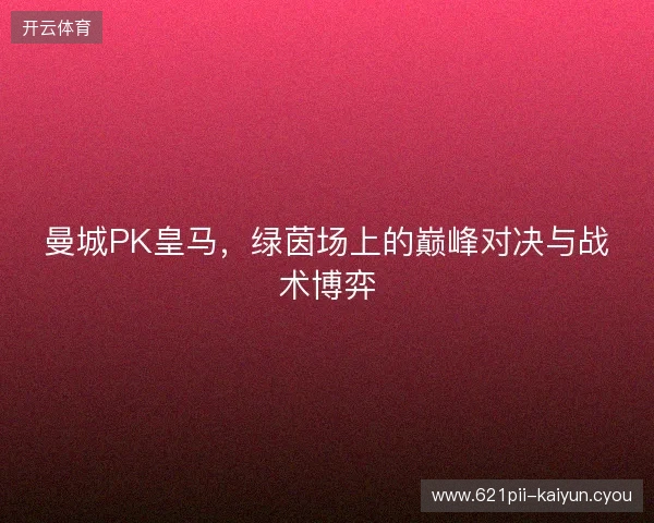 曼城PK皇马，绿茵场上的巅峰对决与战术博弈