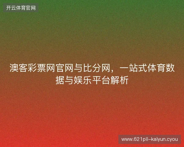 澳客彩票网官网与比分网，一站式体育数据与娱乐平台解析